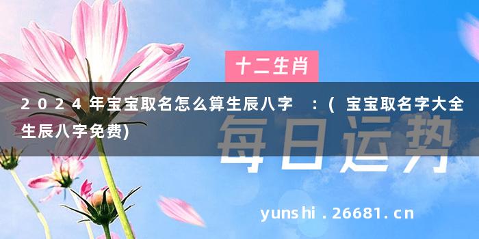2024年宝宝取名怎么算生辰八字 :(宝宝取名字大全生辰八字免费)